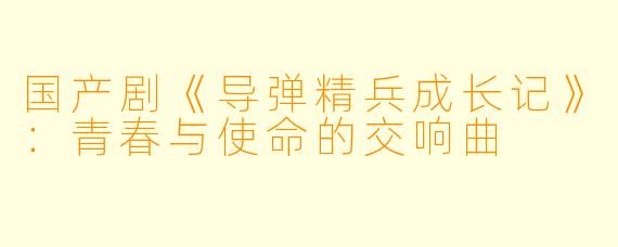 国产剧《导弹精兵成长记》：青春与使命的交响曲