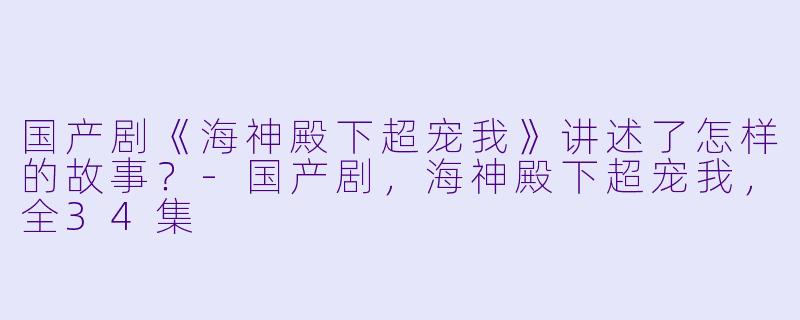 国产剧《海神殿下超宠我》讲述了怎样的故事?