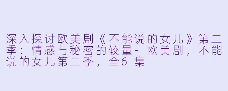 深入探讨欧美剧《不能说的女儿》第二季：情感与秘密的较量-欧美剧，不能说的女儿第二季，全6集