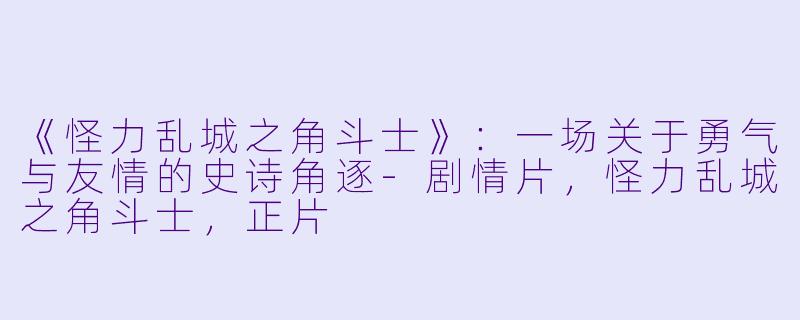 《怪力乱城之角斗士》：一场关于勇气与友情的史诗角逐-剧情片，怪力乱城之角斗士，正片
