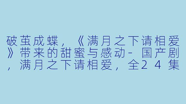 破茧成蝶，《满月之下请相爱》带来的甜蜜与感动-国产剧，满月之下请相爱，全24集