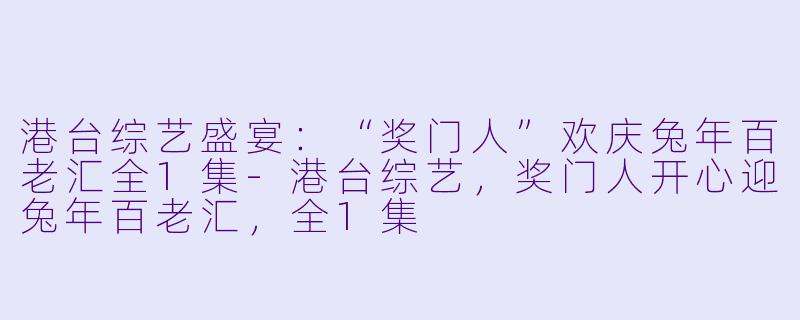 港台综艺盛宴:“奖门人”欢庆兔年百老汇全1集