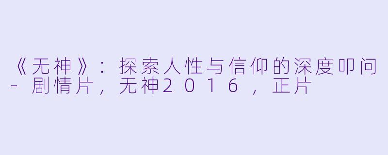 《无神》：探索人性与信仰的深度叩问-剧情片，无神2016，正片
