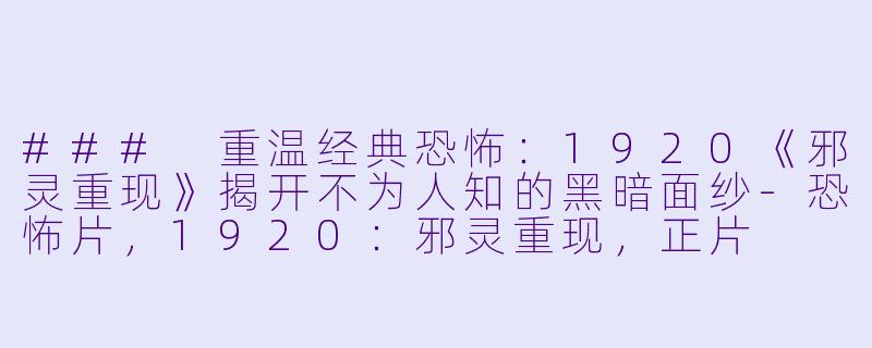 ### 重温经典恐怖：1920《邪灵重现》揭开不为人知的黑暗面纱-恐怖片，1920：邪灵重现，正片