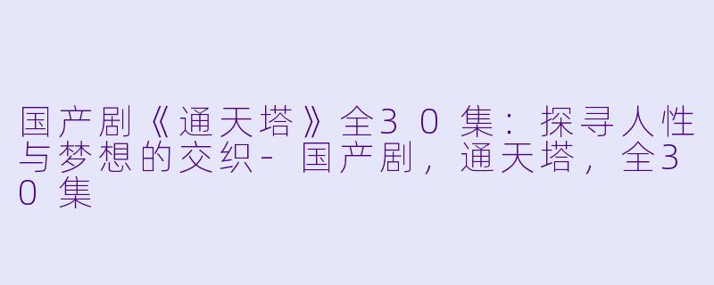国产剧《通天塔》全30集：探寻人性与梦想的交织-国产剧，通天塔，全30集