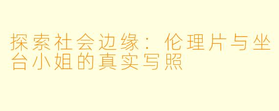 探索社会边缘：伦理片与坐台小姐的真实写照