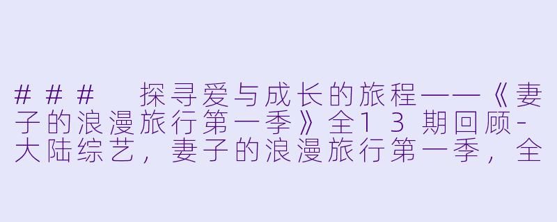 ### 探寻爱与成长的旅程——《妻子的浪漫旅行第一季》全13期回顾-大陆综艺，妻子的浪漫旅行第一季，全13期