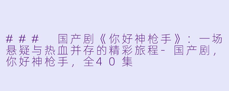 ### 国产剧《你好神枪手》：一场悬疑与热血并存的精彩旅程-国产剧，你好神枪手，全40集