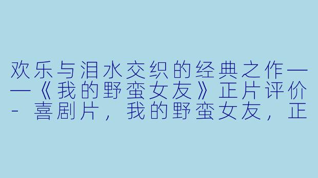 欢乐与泪水交织的经典之作——《我的野蛮女友》正片评价-喜剧片，我的野蛮女友，正片