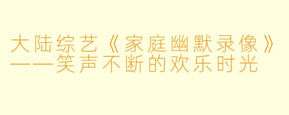 大陆综艺《家庭幽默录像》——笑声不断的欢乐时光