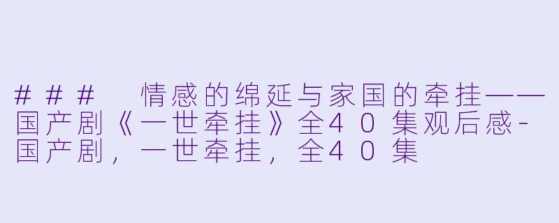 ### 情感的绵延与家国的牵挂——国产剧《一世牵挂》全40集观后感-国产剧，一世牵挂，全40集