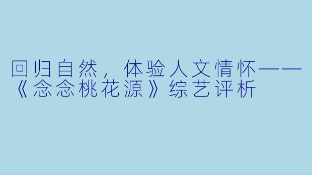回归自然，体验人文情怀——《念念桃花源》综艺评析