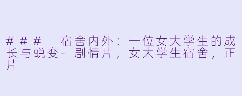 ### 宿舍内外：一位女大学生的成长与蜕变-剧情片，女大学生宿舍，正片