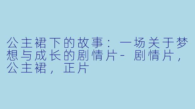 公主裙下的故事：一场关于梦想与成长的剧情片-剧情片，公主裙，正片