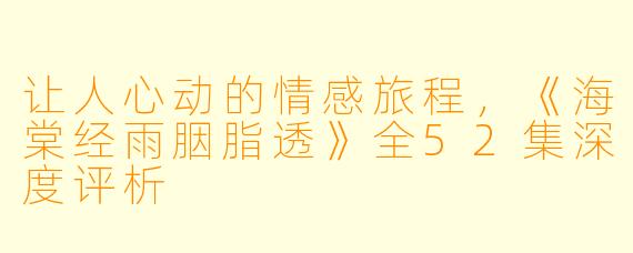 让人心动的情感旅程，《海棠经雨胭脂透》全52集深度评析