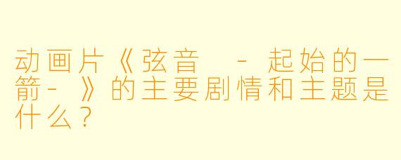 动画片《弦音 -起始的一箭-》的主要剧情和主题是什么?
