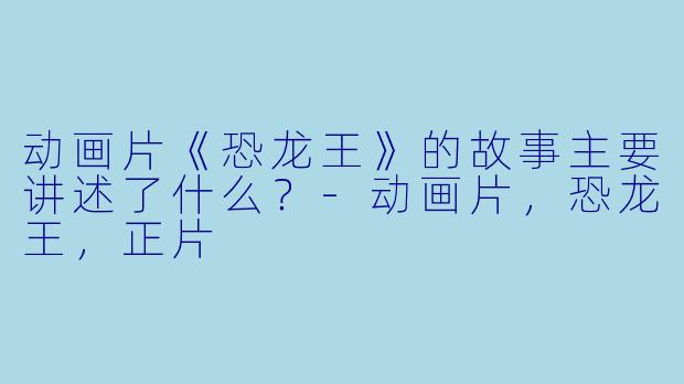 动画片《恐龙王》的故事主要讲述了什么？