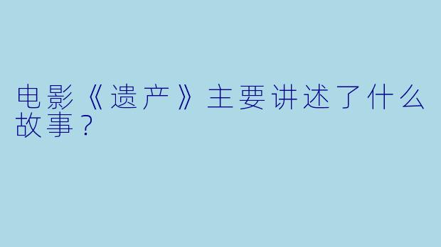 电影《遗产》主要讲述了什么故事？  