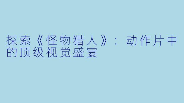 探索《怪物猎人》：动作片中的顶级视觉盛宴