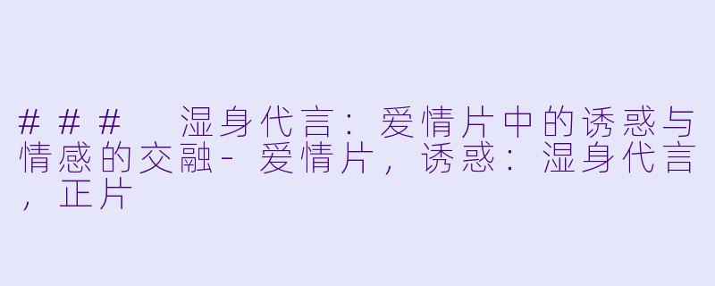 ### 湿身代言：爱情片中的诱惑与情感的交融-爱情片，诱惑：湿身代言，正片