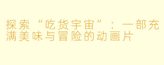 探索“吃货宇宙”：一部充满美味与冒险的动画片