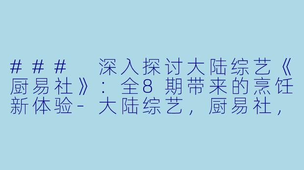 ### 深入探讨大陆综艺《厨易社》：全8期带来的烹饪新体验-大陆综艺，厨易社，全8期
