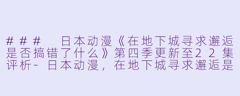 ### 日本动漫《在地下城寻求邂逅是否搞错了什么》第四季更新至22集评析-日本动漫，在地下城寻求邂逅是否搞错了什么第四季，更新至22集