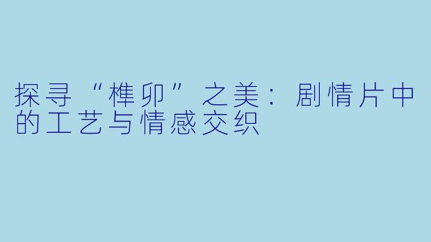探寻“榫卯”之美：剧情片中的工艺与情感交织