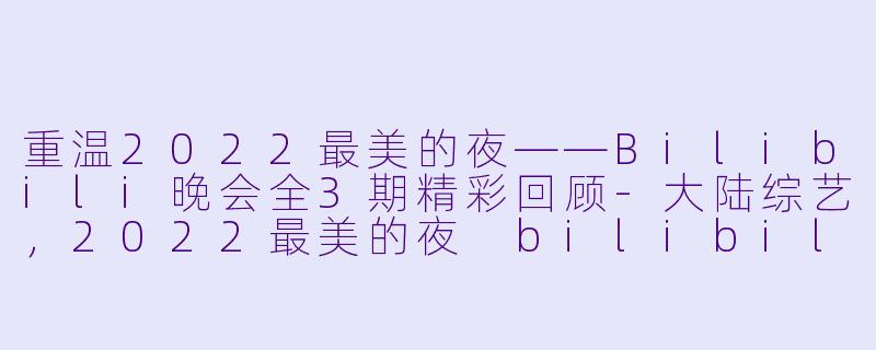 重温2022最美的夜——Bilibili晚会全3期精彩回顾-大陆综艺，2022最美的夜 bilibili晚会，全3期