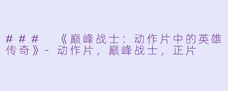 ### 《巅峰战士：动作片中的英雄传奇》-动作片，巅峰战士，正片