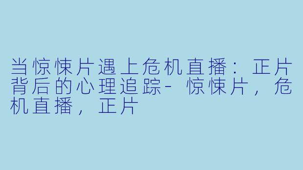 当惊悚片遇上危机直播：正片背后的心理追踪-惊悚片，危机直播，正片