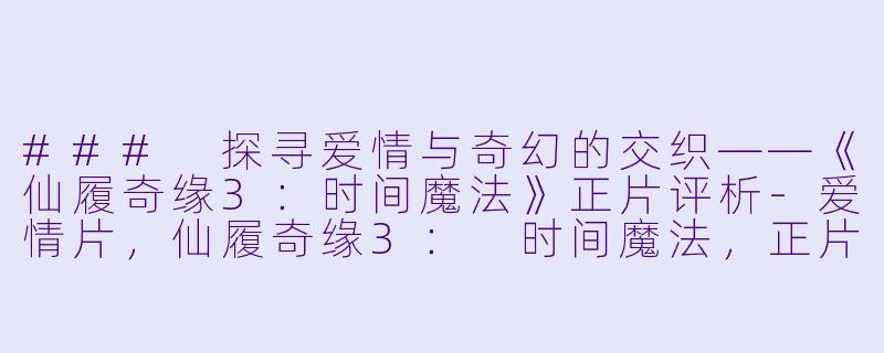 ### 探寻爱情与奇幻的交织——《仙履奇缘3：时间魔法》正片评析-爱情片，仙履奇缘3： 时间魔法，正片