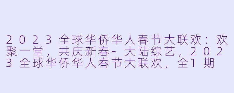 2023全球华侨华人春节大联欢：欢聚一堂，共庆新春-大陆综艺，2023全球华侨华人春节大联欢，全1期
