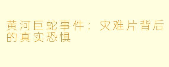 黄河巨蛇事件：灾难片背后的真实恐惧
