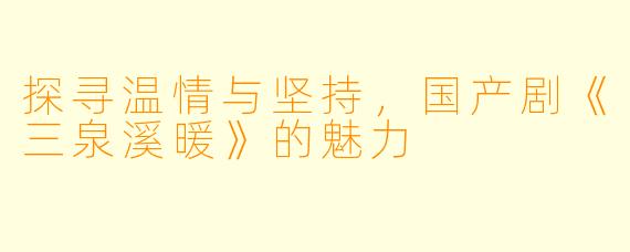 探寻温情与坚持，国产剧《三泉溪暖》的魅力