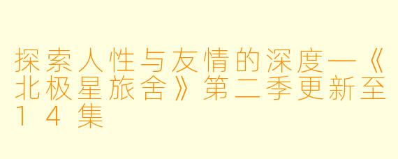 探索人性与友情的深度—《北极星旅舍》第二季更新至14集