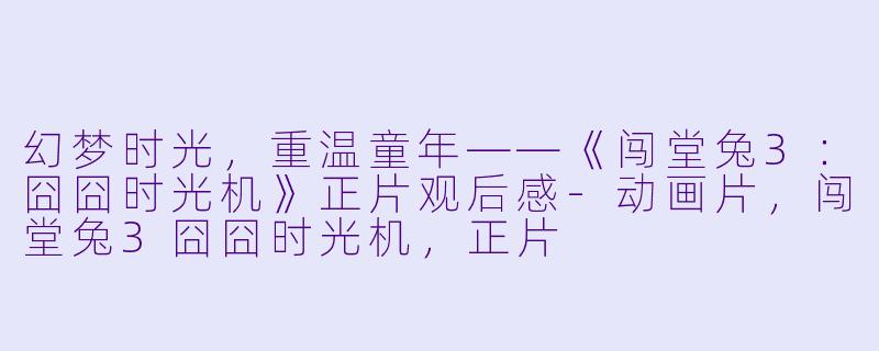 幻梦时光，重温童年——《闯堂兔3：囧囧时光机》正片观后感-动画片，闯堂兔3囧囧时光机，正片