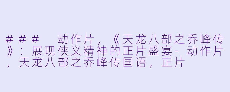 ### 动作片，《天龙八部之乔峰传》：展现侠义精神的正片盛宴-动作片，天龙八部之乔峰传国语，正片