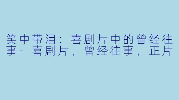 笑中带泪：喜剧片中的曾经往事-喜剧片，曾经往事，正片
