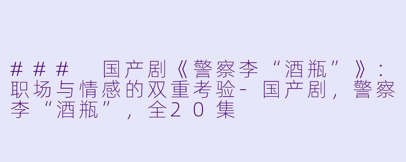 ### 国产剧《警察李“酒瓶”》：职场与情感的双重考验-国产剧，警察李“酒瓶”，全20集