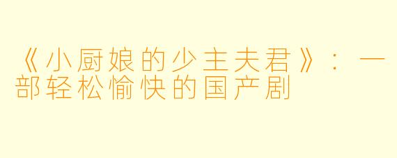 《小厨娘的少主夫君》：一部轻松愉快的国产剧