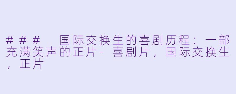 ### 国际交换生的喜剧历程:一部充满笑声的正片