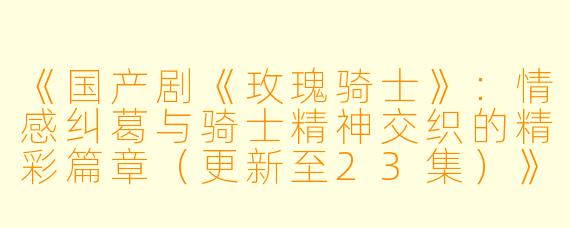 《国产剧《玫瑰骑士》：情感纠葛与骑士精神交织的精彩篇章（更新至23集）》