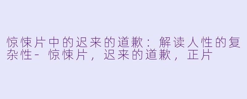 惊悚片中的迟来的道歉：解读人性的复杂性-惊悚片，迟来的道歉，正片