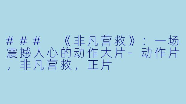 ### 《非凡营救》：一场震撼人心的动作大片-动作片，非凡营救，正片
