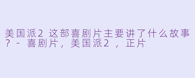 美国派2这部喜剧片主要讲了什么故事？