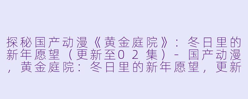 探秘国产动漫《黄金庭院》：冬日里的新年愿望（更新至02集）-国产动漫，黄金庭院：冬日里的新年愿望，更新至02集