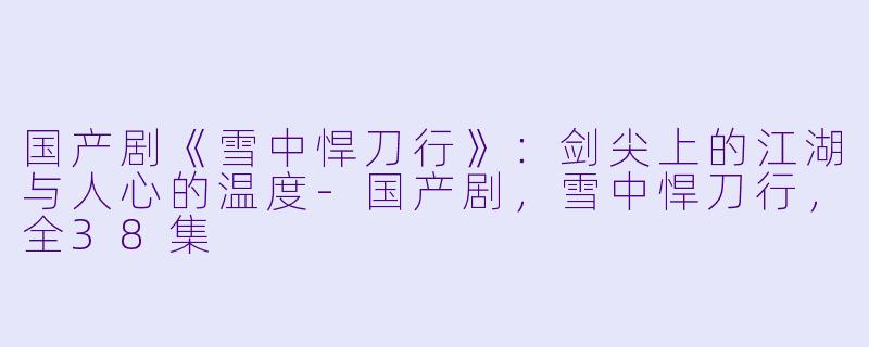 国产剧《雪中悍刀行》：剑尖上的江湖与人心的温度-国产剧，雪中悍刀行，全38集