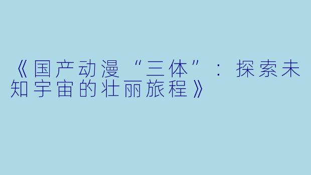 《国产动漫“三体”：探索未知宇宙的壮丽旅程》