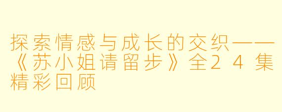 探索情感与成长的交织——《苏小姐请留步》全24集精彩回顾